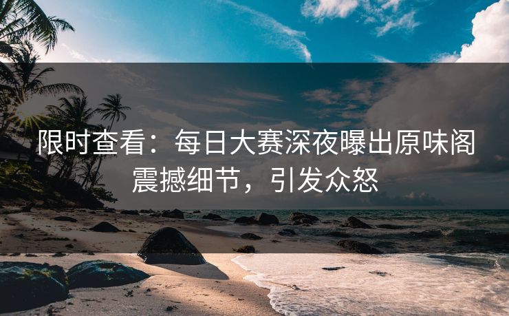 限时查看：每日大赛深夜曝出原味阁震撼细节，引发众怒
