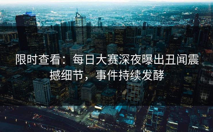 限时查看：每日大赛深夜曝出丑闻震撼细节，事件持续发酵