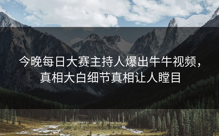 今晚每日大赛主持人爆出牛牛视频，真相大白细节真相让人瞠目