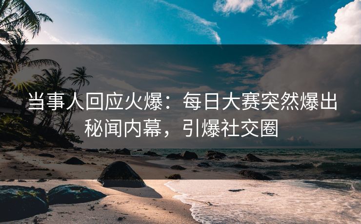 当事人回应火爆：每日大赛突然爆出秘闻内幕，引爆社交圈