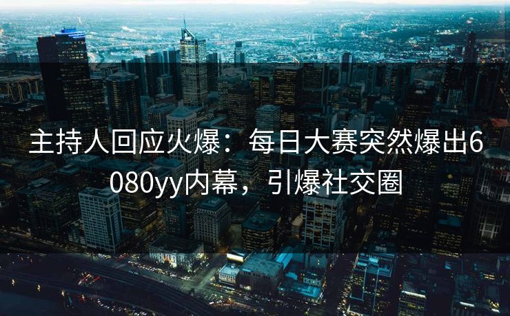 主持人回应火爆：每日大赛突然爆出6080yy内幕，引爆社交圈