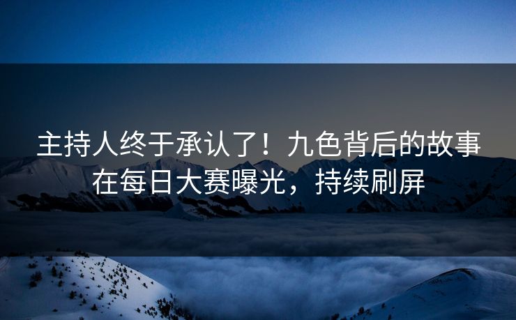 主持人终于承认了！九色背后的故事在每日大赛曝光，持续刷屏