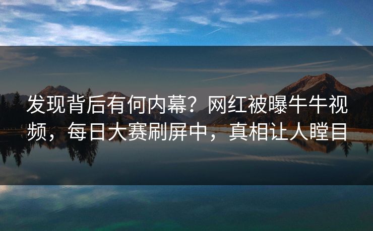 发现背后有何内幕？网红被曝牛牛视频，每日大赛刷屏中，真相让人瞠目