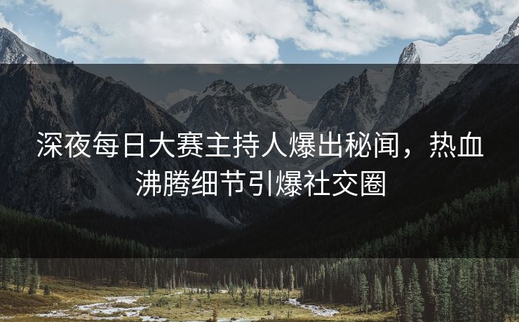 深夜每日大赛主持人爆出秘闻，热血沸腾细节引爆社交圈