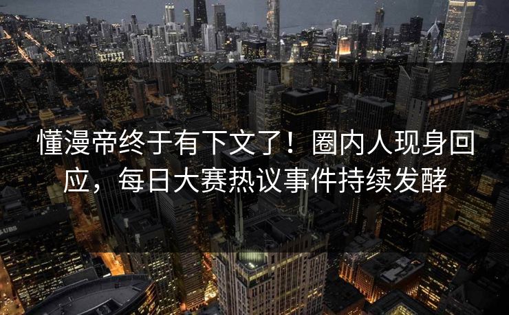 懂漫帝终于有下文了！圈内人现身回应，每日大赛热议事件持续发酵