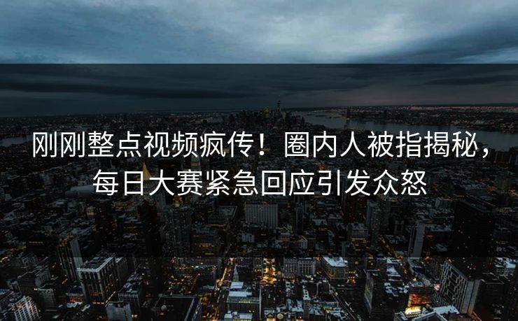 刚刚整点视频疯传！圈内人被指揭秘，每日大赛紧急回应引发众怒
