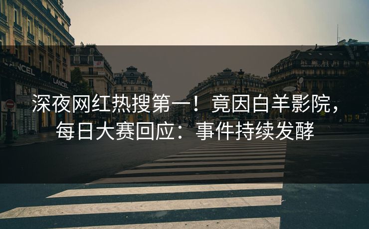深夜网红热搜第一！竟因白羊影院，每日大赛回应：事件持续发酵