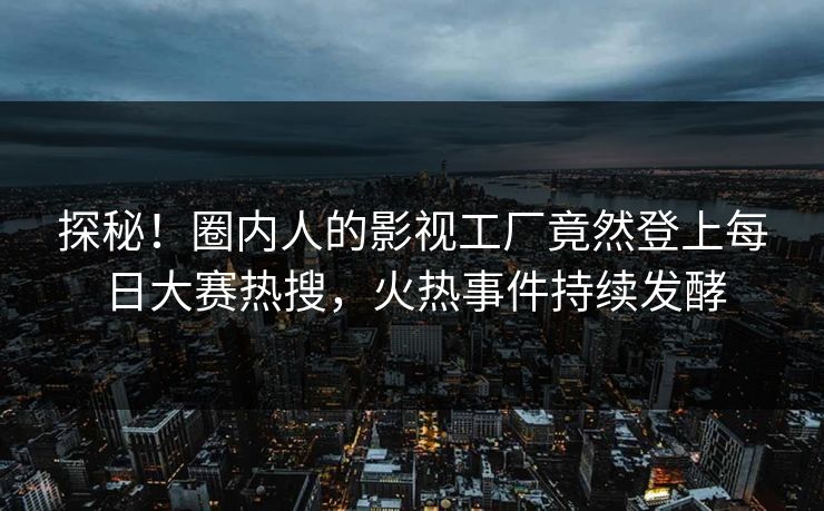 探秘！圈内人的影视工厂竟然登上每日大赛热搜，火热事件持续发酵