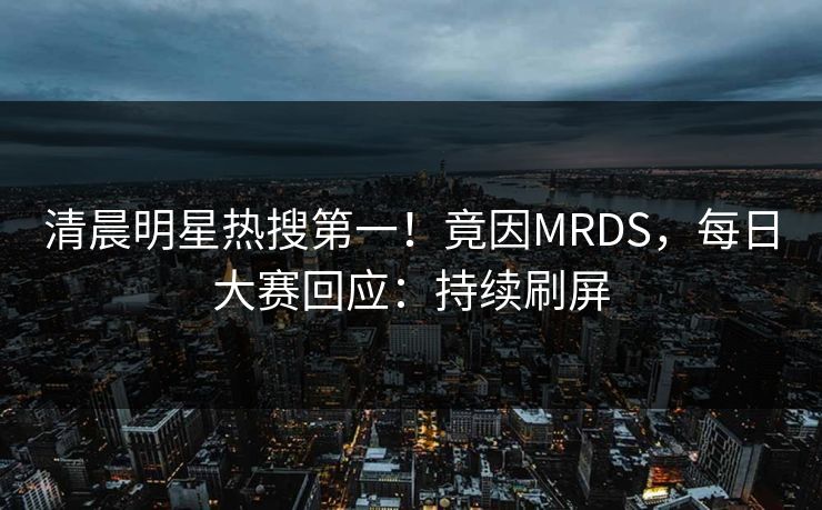 清晨明星热搜第一！竟因MRDS，每日大赛回应：持续刷屏