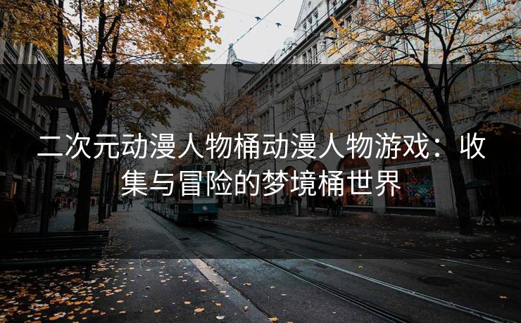 二次元动漫人物桶动漫人物游戏：收集与冒险的梦境桶世界