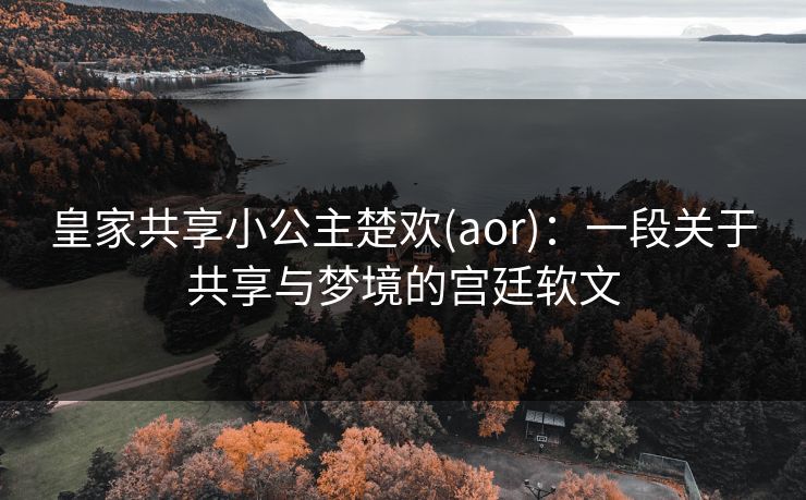 皇家共享小公主楚欢(aor)：一段关于共享与梦境的宫廷软文