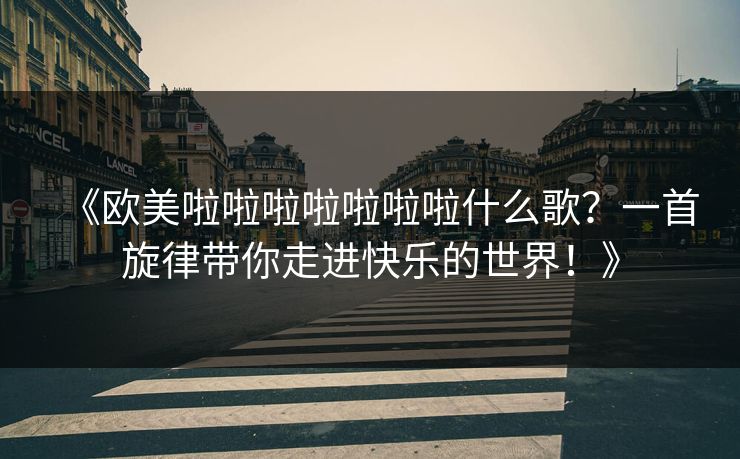 《欧美啦啦啦啦啦啦啦什么歌？一首旋律带你走进快乐的世界！》