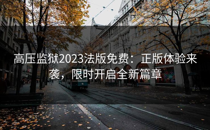高压监狱2023法版免费：正版体验来袭，限时开启全新篇章
