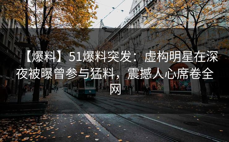 【爆料】51爆料突发：虚构明星在深夜被曝曾参与猛料，震撼人心席卷全网