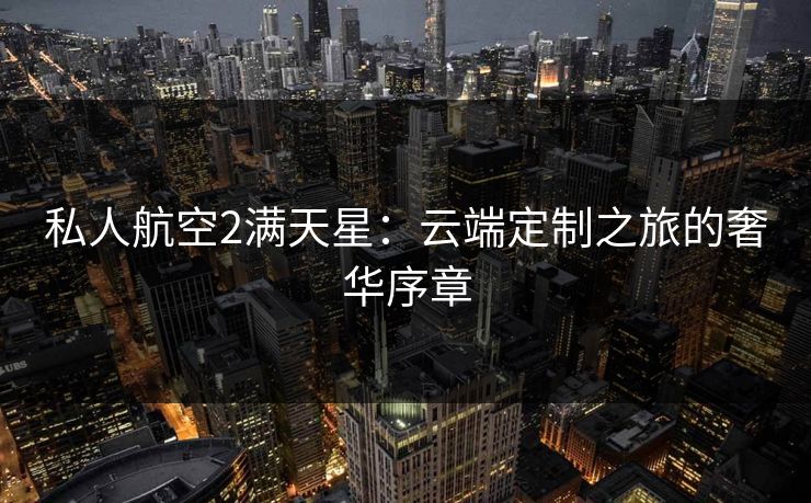 私人航空2满天星：云端定制之旅的奢华序章