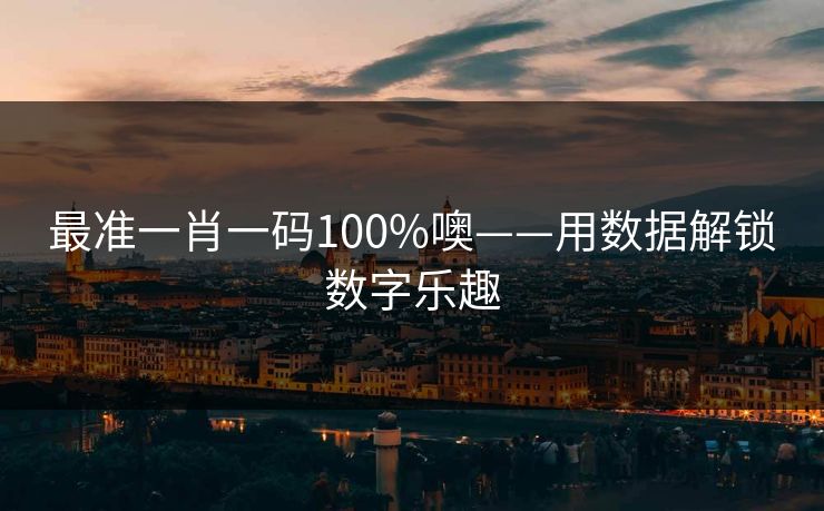 最准一肖一码100%噢——用数据解锁数字乐趣 最准一肖一码100%噢——用数据解锁数字乐趣