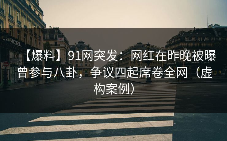 【爆料】91网突发：网红在昨晚被曝曾参与八卦，争议四起席卷全网（虚构案例）