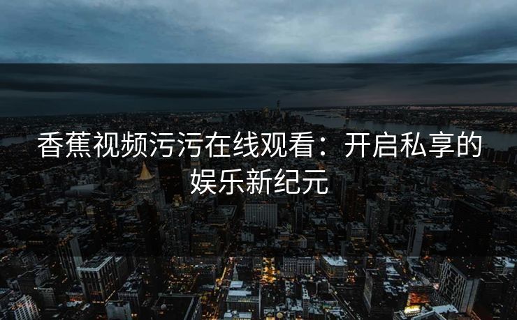香蕉视频污污在线观看：开启私享的娱乐新纪元