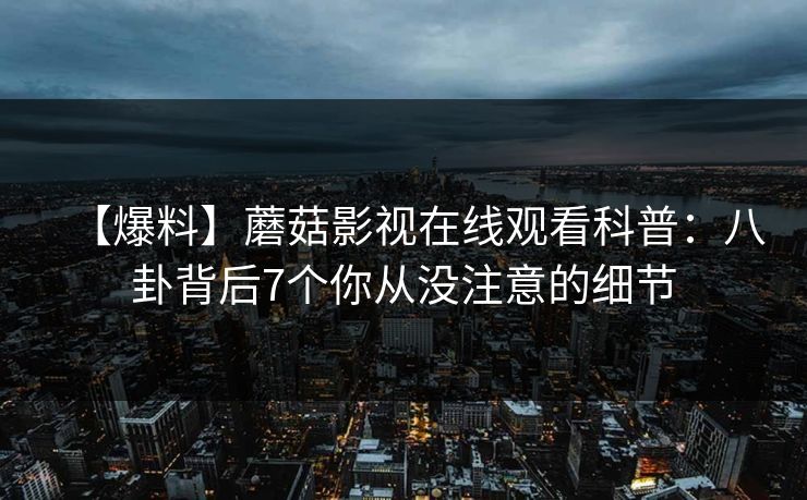 【爆料】蘑菇影视在线观看科普：八卦背后7个你从没注意的细节