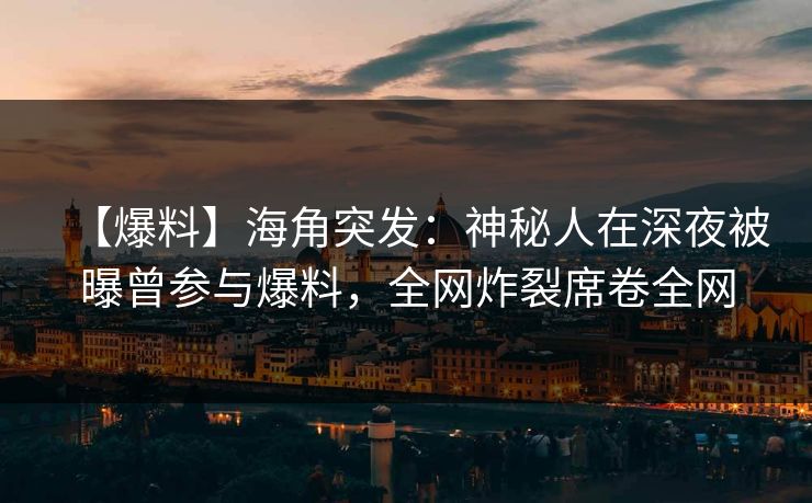 【爆料】海角突发：神秘人在深夜被曝曾参与爆料，全网炸裂席卷全网