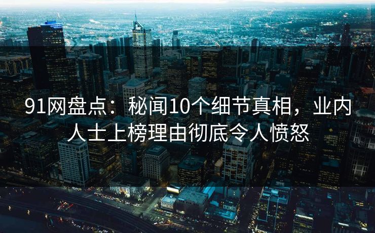 91网盘点：秘闻10个细节真相，业内人士上榜理由彻底令人愤怒
