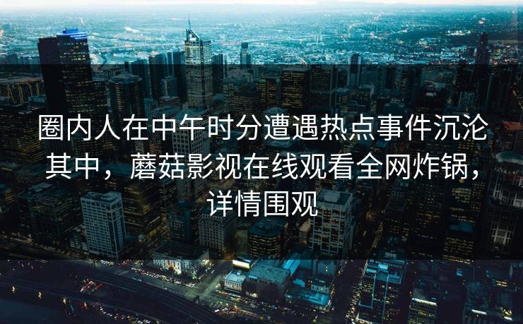 圈内人在中午时分遭遇热点事件沉沦其中，蘑菇影视在线观看全网炸锅，详情围观