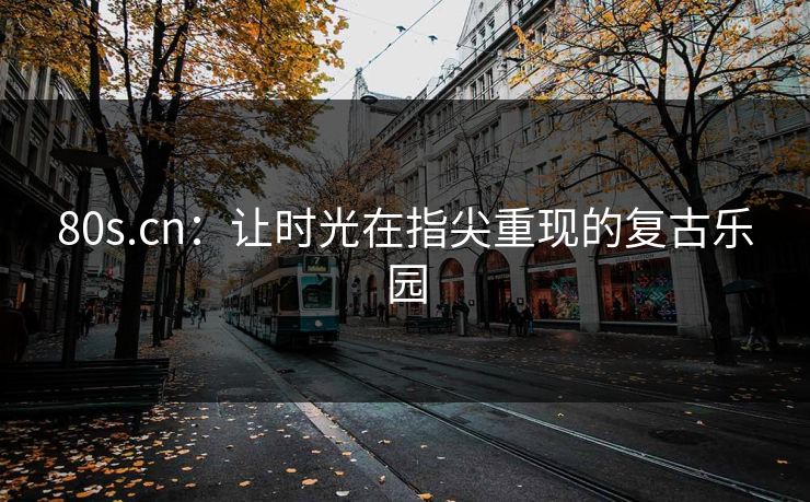80s.cn：让时光在指尖重现的复古乐园