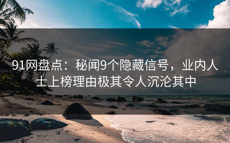 91网盘点：秘闻9个隐藏信号，业内人士上榜理由极其令人沉沦其中