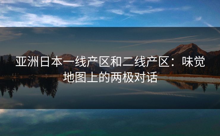 亚洲日本一线产区和二线产区：味觉地图上的两极对话