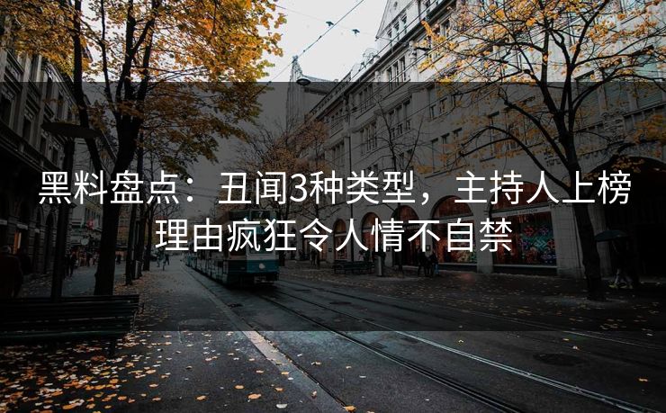 黑料盘点：丑闻3种类型，主持人上榜理由疯狂令人情不自禁
