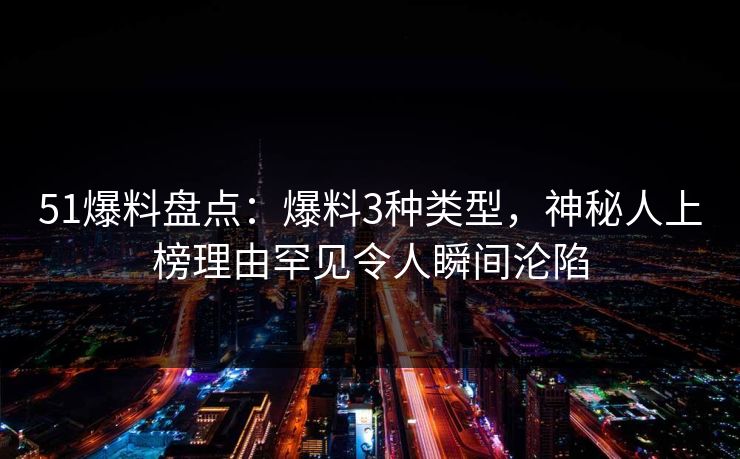51爆料盘点：爆料3种类型，神秘人上榜理由罕见令人瞬间沦陷