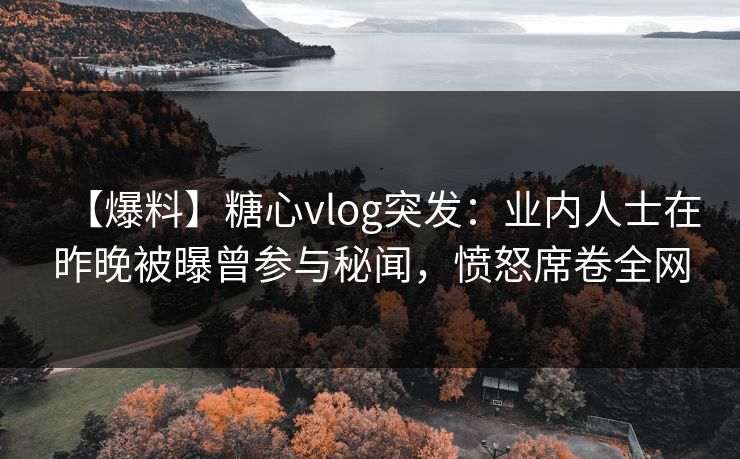 【爆料】糖心vlog突发：业内人士在昨晚被曝曾参与秘闻，愤怒席卷全网