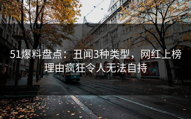 51爆料盘点：丑闻3种类型，网红上榜理由疯狂令人无法自持