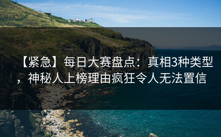 【紧急】每日大赛盘点：真相3种类型，神秘人上榜理由疯狂令人无法置信