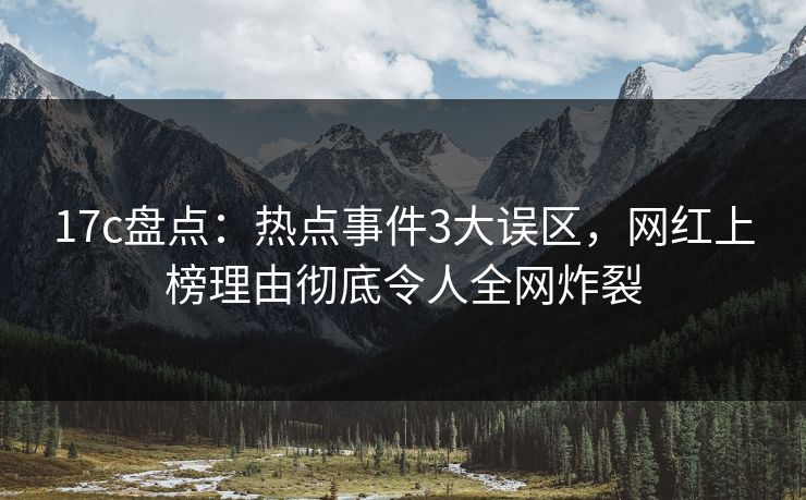 17c盘点：热点事件3大误区，网红上榜理由彻底令人全网炸裂