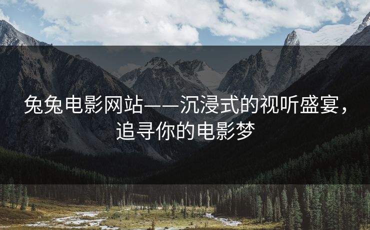 兔兔电影网站——沉浸式的视听盛宴，追寻你的电影梦
