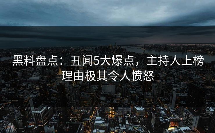 黑料盘点：丑闻5大爆点，主持人上榜理由极其令人愤怒