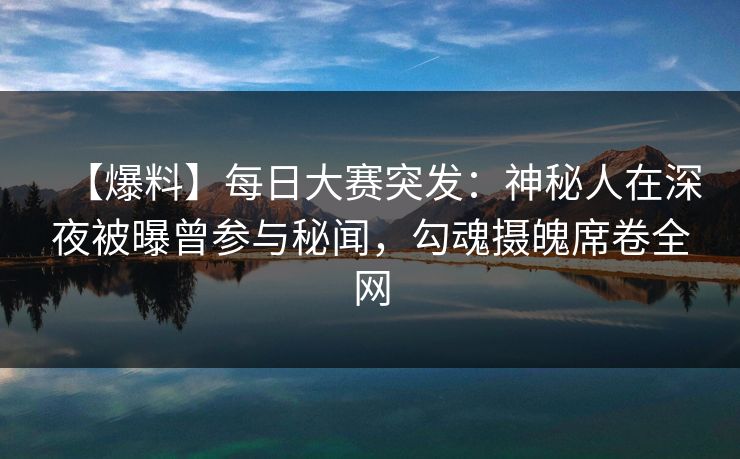 【爆料】每日大赛突发：神秘人在深夜被曝曾参与秘闻，勾魂摄魄席卷全网