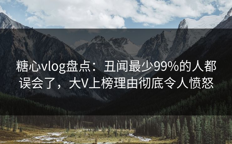 糖心vlog盘点：丑闻最少99%的人都误会了，大V上榜理由彻底令人愤怒