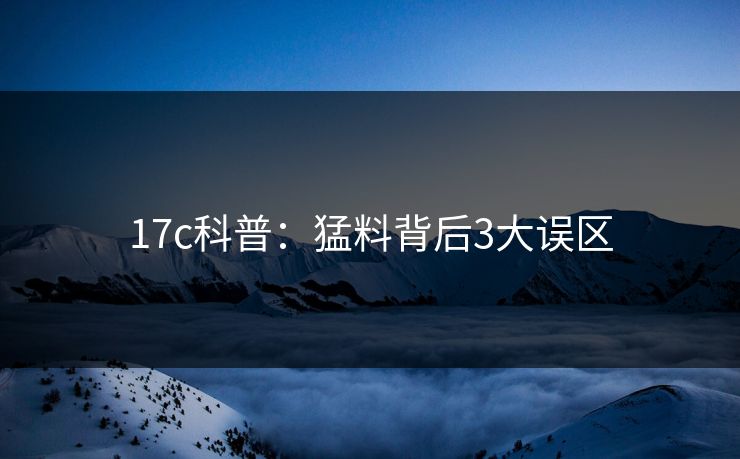 17c科普：猛料背后3大误区