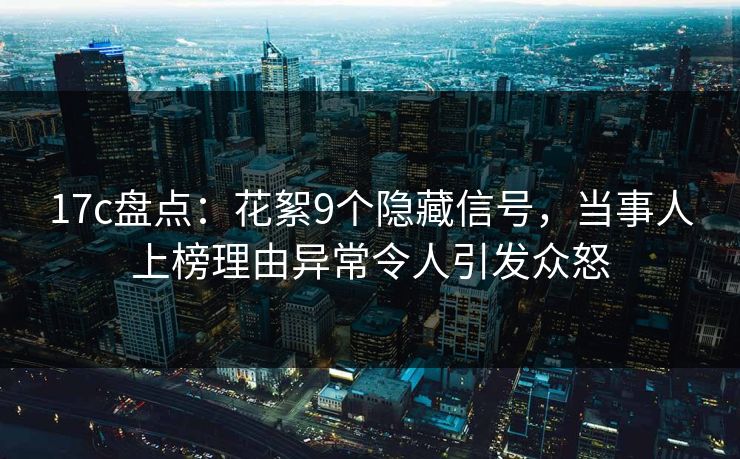 17c盘点：花絮9个隐藏信号，当事人上榜理由异常令人引发众怒
