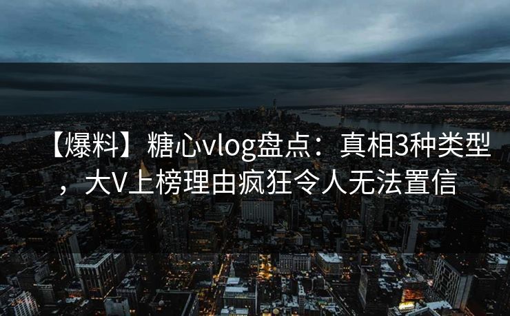 【爆料】糖心vlog盘点：真相3种类型，大V上榜理由疯狂令人无法置信