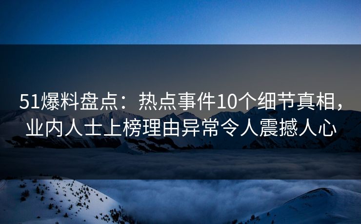 51爆料盘点：热点事件10个细节真相，业内人士上榜理由异常令人震撼人心