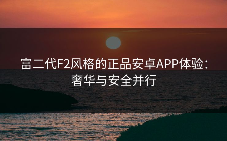 富二代F2风格的正品安卓APP体验：奢华与安全并行