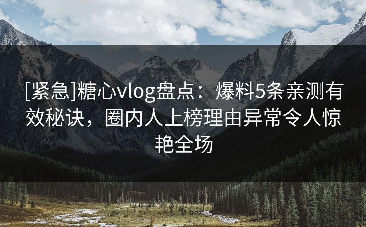 [紧急]糖心vlog盘点：爆料5条亲测有效秘诀，圈内人上榜理由异常令人惊艳全场