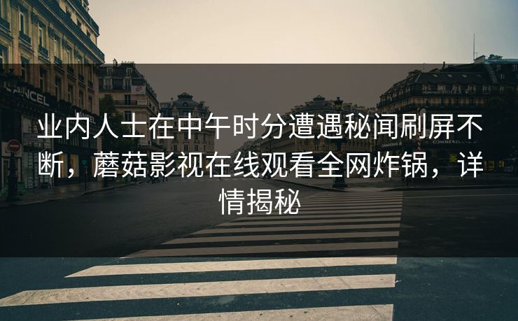 业内人士在中午时分遭遇秘闻刷屏不断，蘑菇影视在线观看全网炸锅，详情揭秘