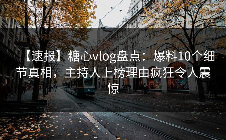 【速报】糖心vlog盘点：爆料10个细节真相，主持人上榜理由疯狂令人震惊