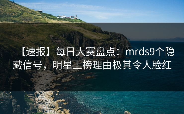 【速报】每日大赛盘点：mrds9个隐藏信号，明星上榜理由极其令人脸红