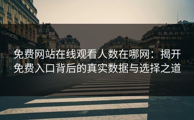 免费网站在线观看人数在哪网：揭开免费入口背后的真实数据与选择之道