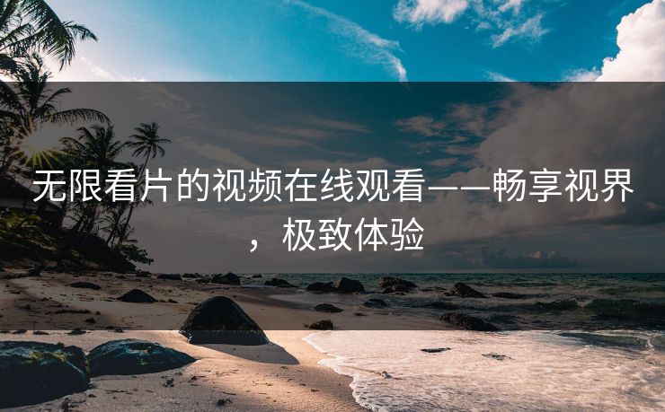 无限看片的视频在线观看——畅享视界，极致体验